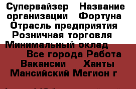 Супервайзер › Название организации ­ Фортуна › Отрасль предприятия ­ Розничная торговля › Минимальный оклад ­ 19 000 - Все города Работа » Вакансии   . Ханты-Мансийский,Мегион г.